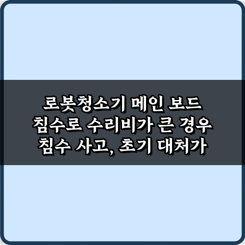 로봇청소기 메인 보드 침수로 수리비가 큰 경우, 현명한 절약 비법 7