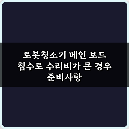 로봇청소기 메인 보드 침수로 수리비가 큰 경우, 현명한 절약 비법 7
