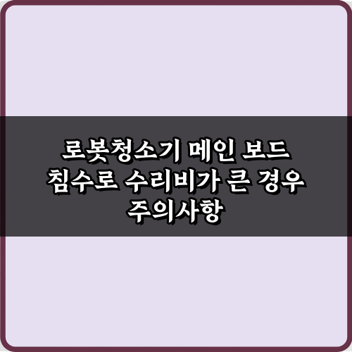로봇청소기 메인 보드 침수로 수리비가 큰 경우, 현명한 절약 비법 7
