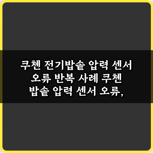 쿠첸 전기밥솥 압력 센서 오류 반복 사례, 5분 만에 해결하는 꿀팁 3가지