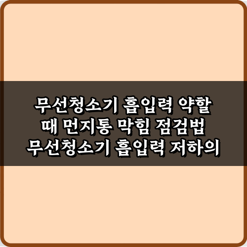 무선청소기 흡입력 약할 때 먼지통 막힘 점검법, 3단계로 완벽 해결!