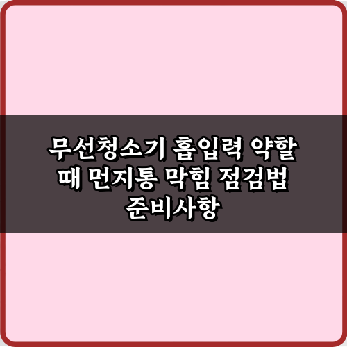무선청소기 흡입력 약할 때 먼지통 막힘 점검법, 3단계로 완벽 해결!