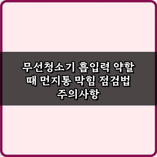 무선청소기 흡입력 약할 때 먼지통 막힘 점검법, 3단계로 완벽 해결!