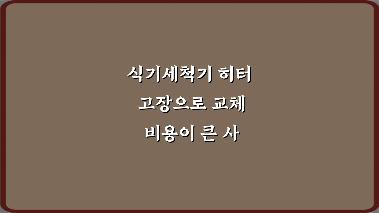 식기세척기 히터 고장으로 교체 비용이 큰 사례, 5가지 비법 공개!