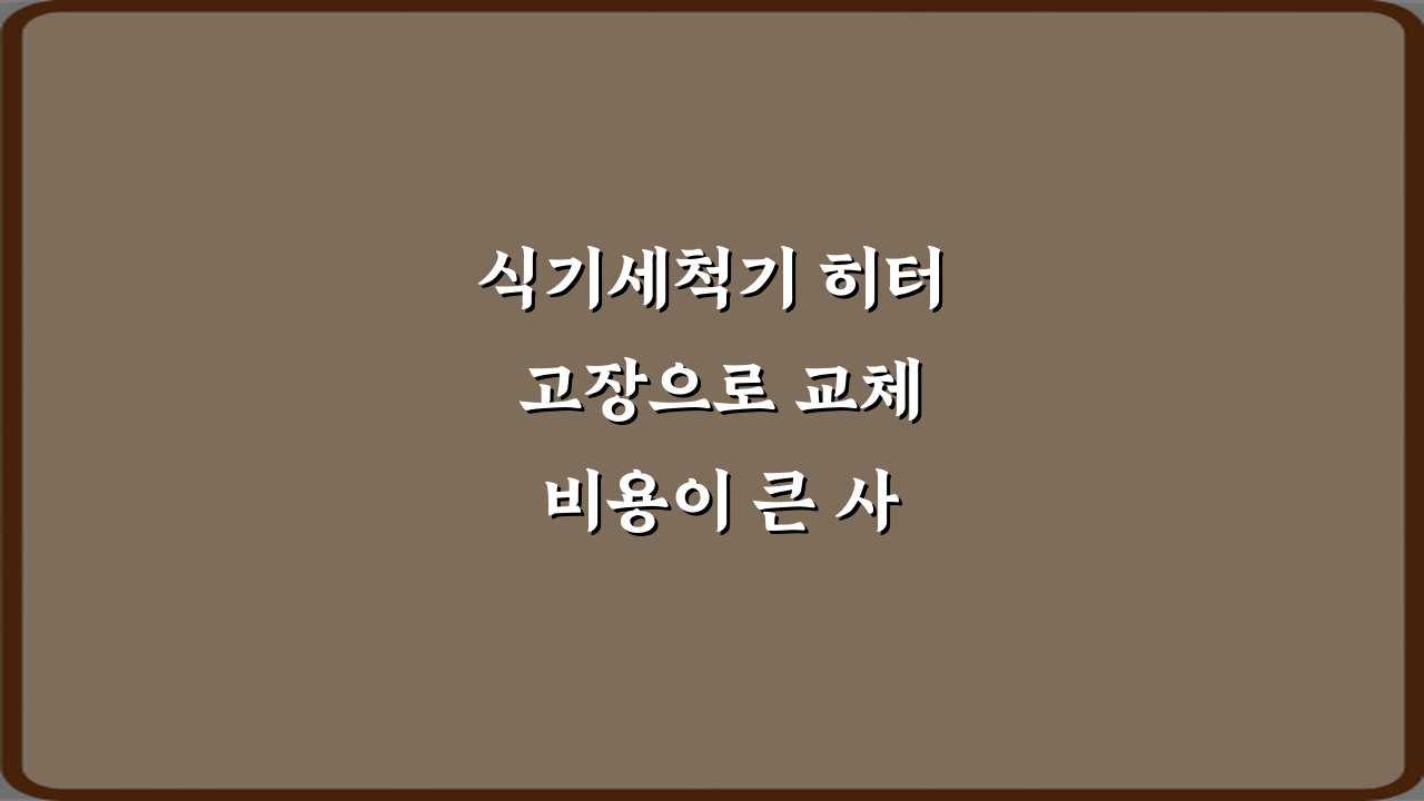 식기세척기 히터 고장으로 교체 비용이 큰 사례, 5가지 비법 공개!
