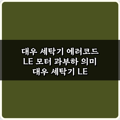 대우 세탁기 에러코드 LE 모터 과부하 의미, 원인과 해결 꿀팁 3가지