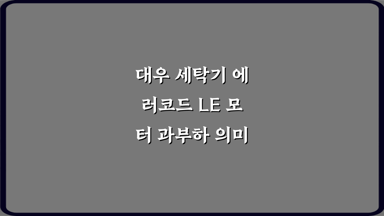대우 세탁기 에러코드 LE 모터 과부하 의미, 원인과 해결 꿀팁 3가지