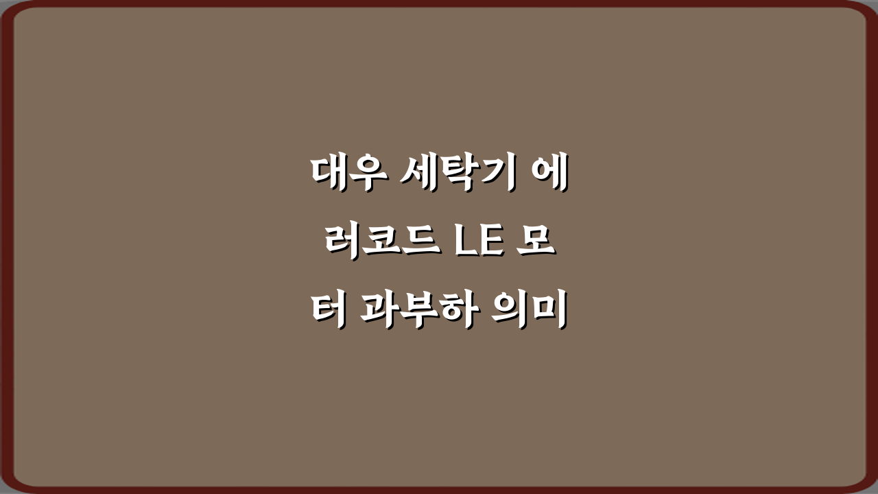 대우 세탁기 에러코드 LE 모터 과부하 의미, 원인과 해결 꿀팁 3가지
